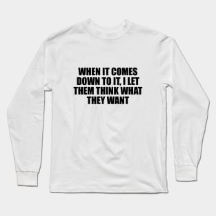 When it comes down to it, I let them think what they want Long Sleeve T-Shirt